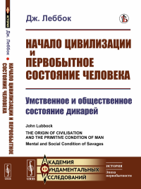 Начало цивилизации и первобытное состояние человека: Умственное и общественное состояние дикарей. Пер. с англ.. Леббок Дж.