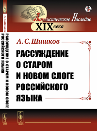 Рассуждение о старом и новом слоге российского языка. Шишков А.С.