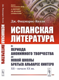 Испанская литература: От периода анонимного творчества до новой школы братьев Альварес Кинтеро (XII – начало XX вв.). Фицморис-Келли Дж.