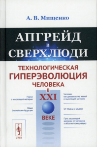 Мищенко А.В.. Апгрейд в сверхлюди: Технологическая гиперэволюция человека в XXI в