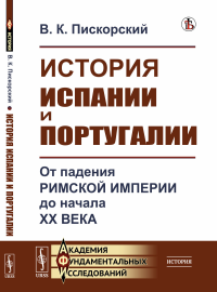 История Испании и Португалии: От падения Римской империи до начала XX века. Пискорский В.К.