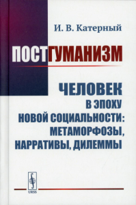 Катерный И.В.. Постгуманизм: Человек в эпоху новой социальности: метаморфозы, нарративы, дилеммы