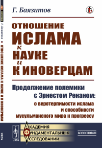 Отношение ислама к науке и к иноверцам: Продолжение полемики с Эрнестом Ренаном: о веротерпимости ислама и способности мусульманского мира к прогрессу. Баязитов Г.