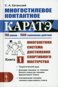 Катанский С.А.. Многостилевое контактное каратэ: Многолетняя система достижения спортивного мастерства. Кн. 1