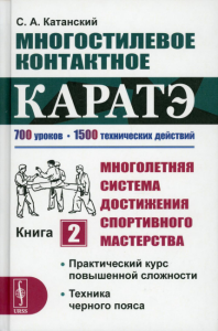 Катанский С.А.. Многостилевое контактное каратэ.Многолетняя система достижения спор-ного мастерства. Кн.2.Практический курс повышенной сложности.Техника черного пояса