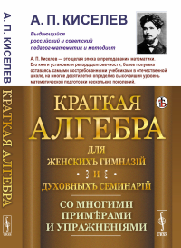 Киселев А.П.. Краткая алгебра для женских гимназий и духовных семинарий: Со многими примерами и упражнениями