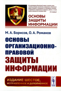 Борисов М.А., Романов О.А.. Основы организационно-правовой защиты информации. 6-е изд., испр. и доп