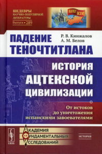 Кинжалов Р.В., Белов А.М.. Падение Теночтитлана: История ацтекской цивилизации. От истоков до уничтожения испанскими завоевателями. 2-е изд