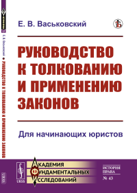 Руководство к толкованию и применению законов: Для начинающих юристов. Васьковский Е.В.