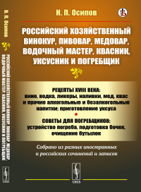 Российский хозяйственный винокур, пивовар, медовар, водочный мастер, квасник, уксусник и погребщик: Рецепты XVIII века: вино, водка, ликеры, наливки, мед, квас и прочие алкогольные и безалкогольные на