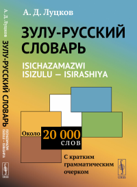 ЗУЛУ-РУССКИЙ СЛОВАРЬ. Isichazamazwi isizulu --- isirashiya: Около 20 тысяч слов (С КРАТКИМ ГРАММАТИЧЕСКИМ ОЧЕРКОМ). Луцков А.Д.