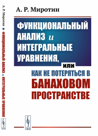 Функциональный анализ и интегральные уравнения, или Как не потеряться в банаховом пространстве. Миротин А.Р.