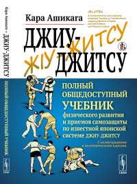 Джиу-джитсу: Полный общедоступный учебник физического развития и приемов самозащиты по известной японской системе джиу-джитсу. С иллюстрациями и анатомическими картами. Пер. с англ.. Ашикага Кара