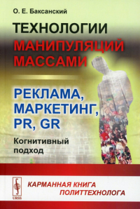 Баксанский О.Е.. Технологии манипуляций массами: реклама, маркетинг, PR, GR (когнитивный подход): Карманная. 2-е изд (обл.)