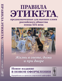 . Жизнь в свете, дома и при дворе: Правила этикета, предназначенные для высших слоев российского общества конца XIX века. 7-е изд., испр. и доп