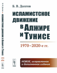 Исламистское движение в Алжире и Тунисе: 1970–2020-е гг.. Долгов Б.В. Изд.2, испр. и доп.