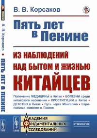 ПЯТЬ ЛЕТ В ПЕКИНЕ: Из наблюдений над БЫТОМ И ЖИЗНЬЮ КИТАЙЦЕВ. Корсаков В.В.