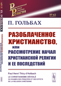 Разоблаченное христианство, или Рассмотрение начал христианской религии и ее последствий. Пер. с фр.. Гольбах П.