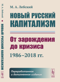 Лебский М.А.. Новый русский капитализм: От зарождения до кризиса (1986–2018 гг.) 2-е изд., перераб.и доп