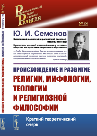 Происхождение и развитие религии, мифологии, теологии и религиозной философии: Краткий теоретический очерк. Семенов Ю.И.