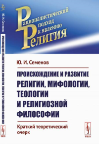 Семенов Ю.И.. Происхождение и развитие религии, мифологии, теологии и религиозной философии: Краткий теоретический очерк