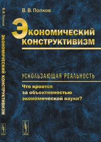 Экономический конструктивизм: Ускользающая реальность: что кроется за объективностью экономической науки?. Попков В.В. Изд.стереотип.