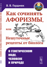 Гордиюк В.В.. Как сочинять афоризмы, или Нешуточные рецепты от биолога: О генетическом коде, человеке и природе. 2-е изд.,  доп