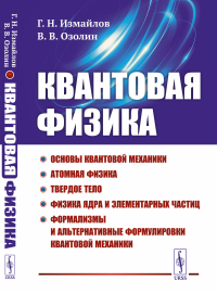 Измайлов Г.Н., Озолин В.В.. Квантовая физика: Основы квантовой механики. Атомная физика. Твердое тело. Физика ядра и элементарных частиц. Формализмы и альтернативные формулировки