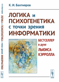 Бахтияров К.И.. Логика и психогенетика с точки зрения информатики: Бестселлер в духе Льюиса Кэрролла