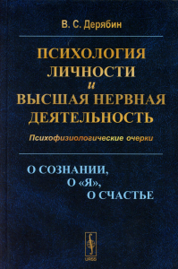 Дерябин В.С. Психология личности и высшая нервная деятельность: О сознании, о «я», о счастье. Психофизиологические очерки