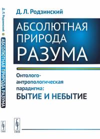 Родзинский Д.Л.. Абсолютная природа разума: Онтолого-антропологическая парадигма: бытие и небытие