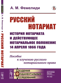 Русский нотариат: История нотариата и действующее нотариальное положение 14 апреля 1866 года. Пособие к изучению русского нотариального права. Фемелиди А.М.