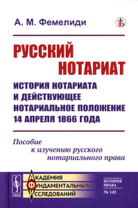 Фемелиди А.М.. Русский нотариат: История нотариата и действующее нотариальное положение 14 апреля 1866 года. Пособие к изучению русского нотариального права