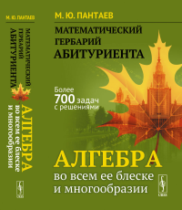 Математический гербарий абитуриента: Алгебра во всем ее блеске и многообразии. Пантаев М.Ю.