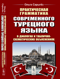 Сарыгез О.В.. Практическая грамматика современного турецкого языка: В диалогах и таблично-схематических объяснениях. 3-е изд., испр. и доп