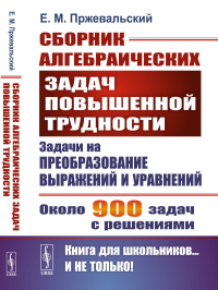 Пржевальский Е.М.. Сборник алгебраических задач повышенной трудности: Задачи на преобразование выражений и уравнений