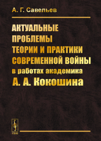 Савельев А.Г.. Актуальные проблемы теории и практики современной войны в работах академика А.А.Кокошина