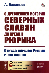 Васильев А.. О древнейшей истории северных славян до времен Рюрика: Откуда пришел Рюрик и его варяги (репринтное изд.)