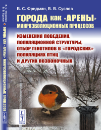 Фридман В.С., Суслов В.В. Города как "арены" микроэволюционных процессов: Изменения поведения и популяционной структуры, отбор генотипов в «городских» популяциях птиц