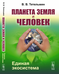 Тетельмин В.В.. Планета Земля и Человек: Единая экосистема