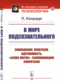 В мире подсознательного: СНОВИДЕНИЯ, ЛУНАТИЗМ, ОДЕРЖИМОСТЬ, "БЕЛАЯ МАГИЯ", ГАЛЛЮЦИНАЦИИ, СПИРИТИЗМ. Конради П.