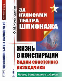 Нечипоренко О.М.. За кулисами Театра Шпионажа: Жизнь в конспирации: Будни советского разведчика. 3-е изд., доп