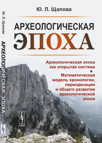 Щапова Ю.Л.. Археологическая эпоха: Археологическая эпоха как открытая система. Математическая модель хронологии, периодизации и общего развития археолог-кой эпохи