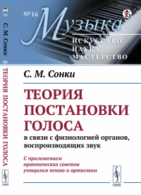 Сонки С.М.. Теория постановки голоса в связи с физиологией органов, воспроизводящих звук: C приложением практических советов учащимся пению и артистам. (№ 16.)