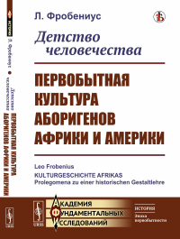 Фробениус Л.. Детство человечества: Первобытная культура аборигенов Африки и Америки (пер.)