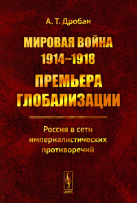 Дробан А.Т.. Мировая война 1914-1918: Премьера глобализации: Россия в сети империалистических противоречий