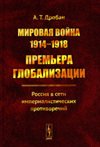 Дробан А.Т.. Мировая война 1914-1918: Премьера глобализации: Россия в сети империалистических противоречий