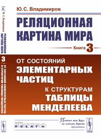 Владимиров Ю.С.. Реляционная картина мира. Кн. 3: От состояний элементарных частиц к структурам таблицы Менделеева