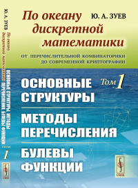 Зуев Ю.А.. По океану дискретной математики: От перечислительной комбинаторики до современной криптографии: Основные структуры. Методы перечисления.Булевы функции