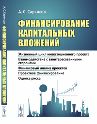 Саркисов А.С. Финансирование капитальных вложений: Жизненный цикл инвестиционного проекта. Взаимодействие с заинтересованными сторонами. Финансовый анализ проектов